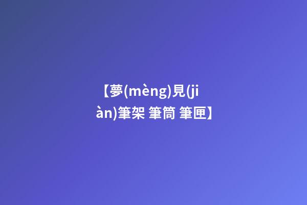 【夢(mèng)見(jiàn)筆架 筆筒 筆匣】